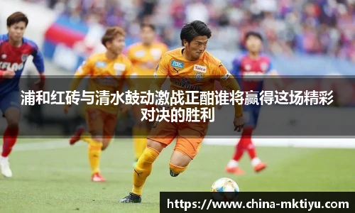 浦和红砖与清水鼓动激战正酣谁将赢得这场精彩对决的胜利